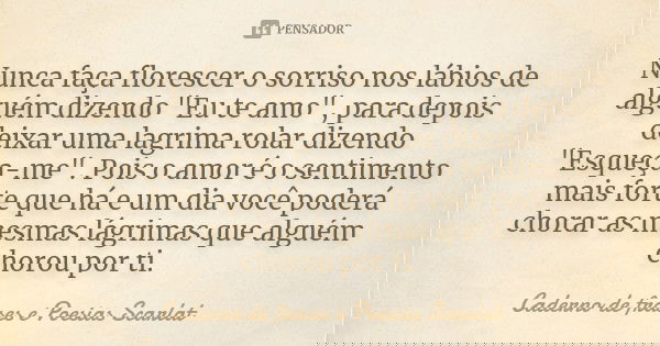 Nunca faça florescer o sorriso nos labios de alguem dizendo "Eu te amo", para depois deixar uma lagrima rolar dizendo "Esqueça-me". Pois o a... Frase de Caderno de Frases e Poesias Scarlat.
