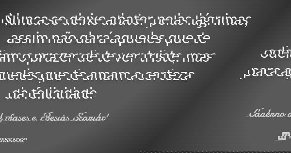 Nunca se deixe abater pelas lagrimas assim nao dara aqueles que te odeiam o prazer de te ver triste, mas para aqueles que te amam a certeza da felicidade.... Frase de Caderno de frases e Poesias Scarlat.