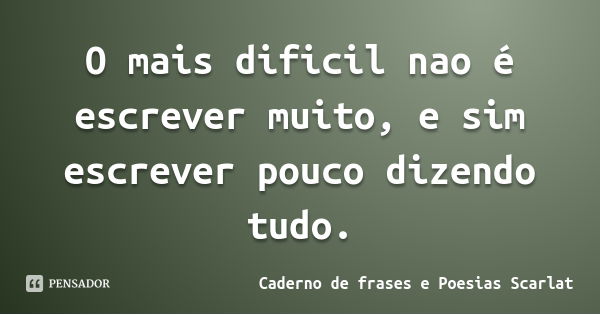 O mais dificil nao é escrever muito, e sim escrever pouco dizendo tudo.... Frase de Caderno de frases e Poesias Scarlat.