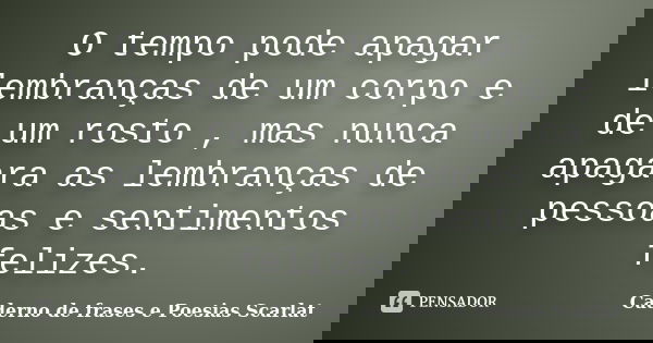 O tempo pode apagar lembranças de um corpo e de um rosto , mas nunca apagara as lembranças de pessoas e sentimentos felizes.... Frase de Caderno de Frases e Poesias Scarlat.