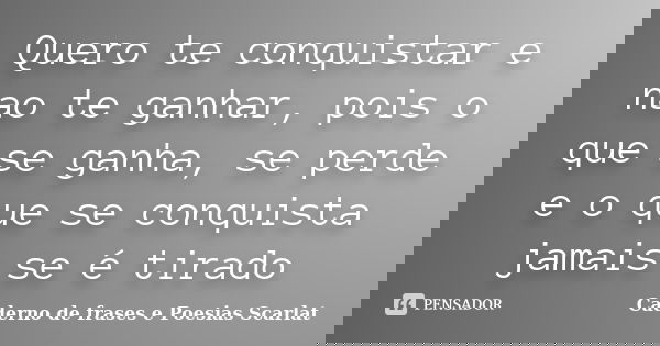 Quero te conquistar e nao te ganhar, pois o que se ganha, se perde e o que se conquista jamais se é tirado... Frase de Caderno de frases e Poesias Scarlat.