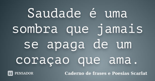 Saudade é uma sombra que jamais se apaga de um coraçao que ama.... Frase de Caderno de Frases e Poesias Scarlat.