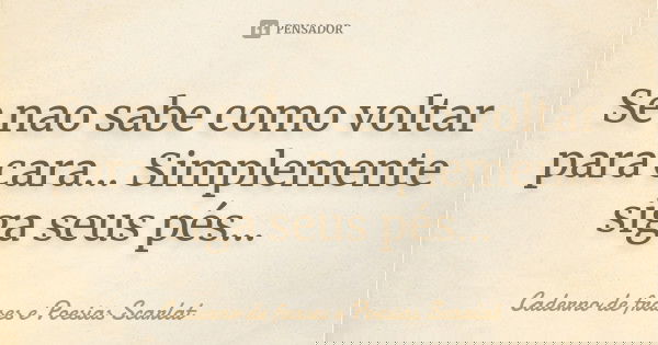 Se nao sabe como voltar para cara... Simplemente siga seus pés...... Frase de Caderno de frases e Poesias Scarlat.