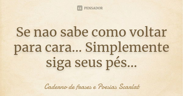 Se nao sabe como voltar para cara... Simplemente siga seus pés...... Frase de Caderno de frases e Poesias Scarlat.