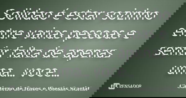 Solidao é estar sozinho entre varias pessoas e sentir falta de apenas uma... voce...... Frase de Caderno de frases e Poesias Scarlat.