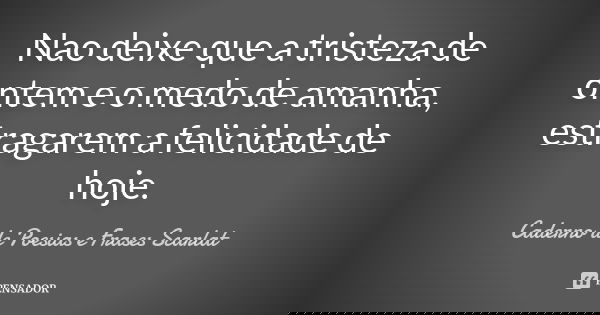 Nao deixe que a tristeza de ontem e o medo de amanha, estragarem a felicidade de hoje.... Frase de Caderno de Poesias e Frases Scarlat.