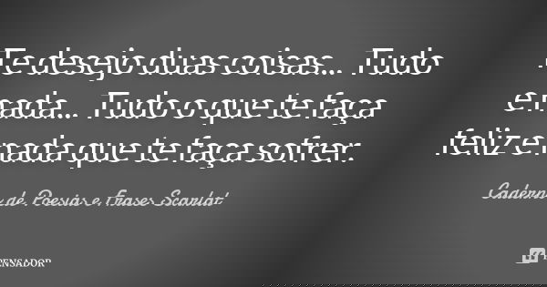 Te desejo duas coisas... Tudo e nada... Tudo o que te faça feliz e nada que te faça sofrer.... Frase de Caderno de Poesias e Frases Scarlat.