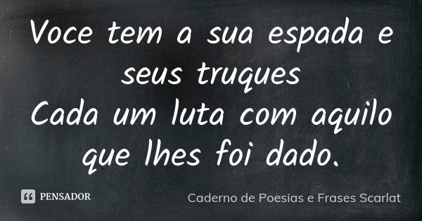 Voce tem a sua espada e seus truques Cada um luta com aquilo que lhes foi dado.... Frase de Caderno de Poesias e Frases Scarlat.