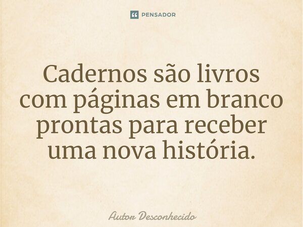 Cadernos são livros com páginas em branco prontas para receber uma nova história.... Frase de Autor desconhecido.