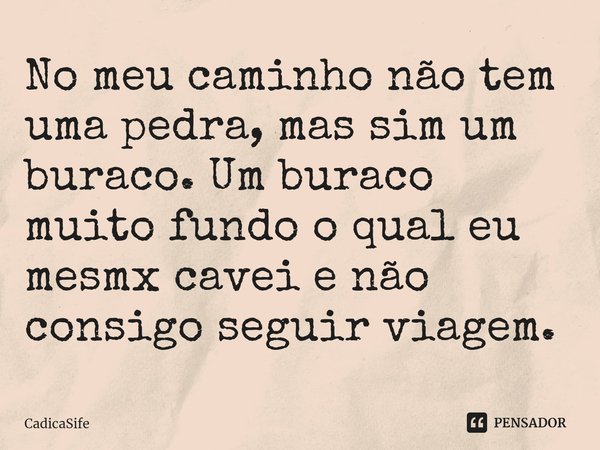 No meu caminho não tem uma pedra, mas sim um buraco. Um buraco muito fundo o qual eu mesmx cavei⁠ e não consigo seguir viagem.... Frase de CadicaSife.