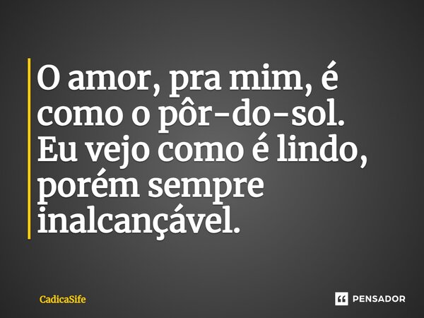 O amor, pra mim, é como o pôr-do-sol. Eu vejo como é lindo, porém sempre inalcançável.... Frase de CadicaSife.