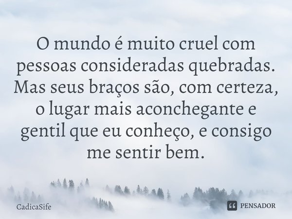 ⁠O mundo é muito cruel com pessoas consideradas quebradas. Mas seus braços são, com certeza, o lugar mais aconchegante e gentil que eu conheço, e consigo me sen... Frase de CadicaSife.