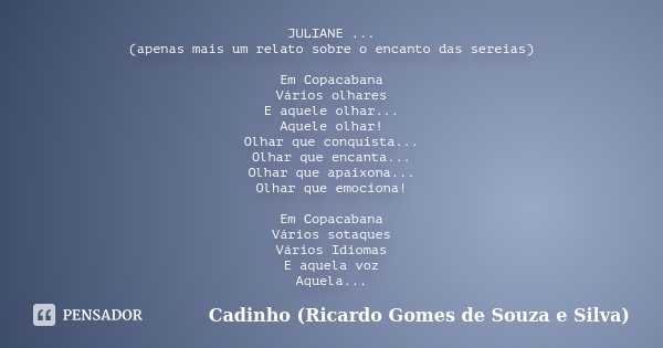 JULIANE ... (apenas mais um relato sobre o encanto das sereias) Em Copacabana Vários olhares E aquele olhar... Aquele olhar! Olhar que conquista... Olhar que en... Frase de Cadinho (Ricardo Gomes de Souza e Silva).