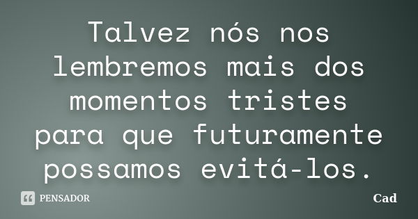 Talvez nós nos lembremos mais dos momentos tristes para que futuramente possamos evitá-los.... Frase de Cad.