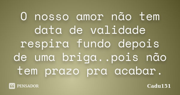 O nosso amor não tem data de validade respira fundo depois de uma briga..pois não tem prazo pra acabar.... Frase de Cadu151.