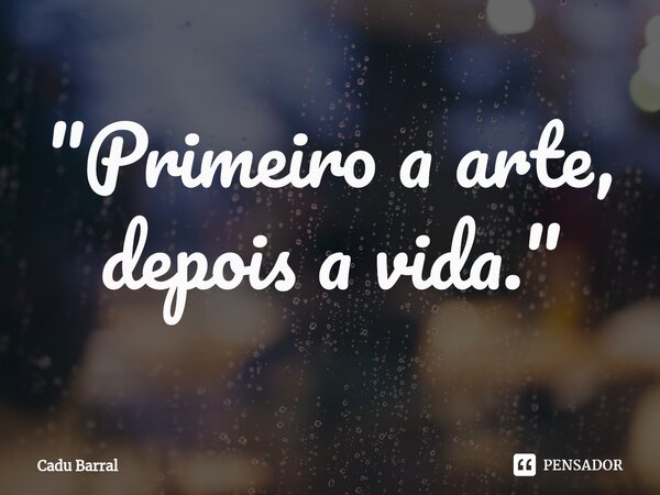 "Primeiro a arte, depois a vida."⁠... Frase de Cadu Barral.