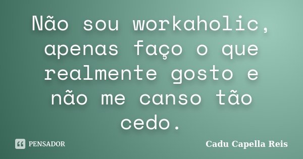 Não sou workaholic, apenas faço o que realmente gosto e não me canso tão cedo.... Frase de Cadu Capella Reis.