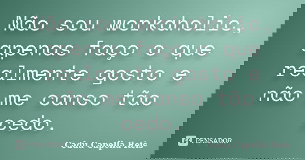 Não sou workaholic, apenas faço o que realmente gosto e não me canso tão cedo.... Frase de Cadu Capella Reis.