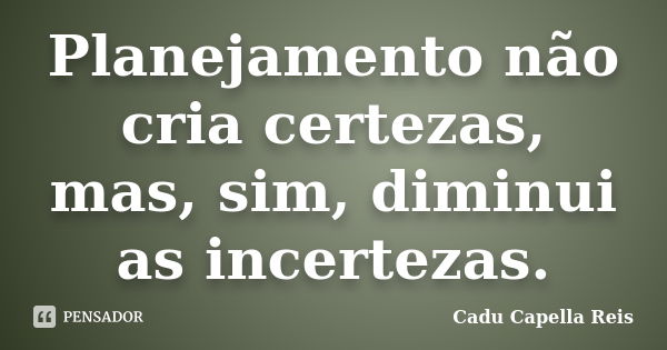 Planejamento não cria certezas, mas, sim, diminui as incertezas.... Frase de Cadu Capella Reis.