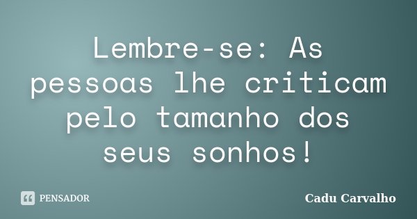 Lembre-se: As pessoas lhe criticam pelo tamanho dos seus sonhos!... Frase de Cadu Carvalho.