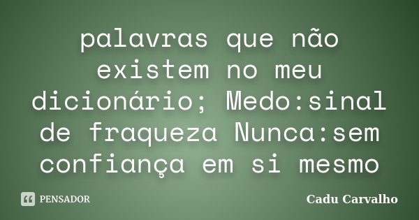 palavras que não existem no meu dicionário; Medo:sinal de fraqueza Nunca:sem confiança em si mesmo... Frase de Cadu Carvalho.