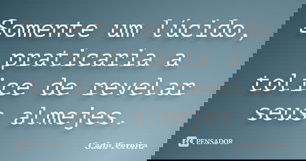 Somente um lúcido, praticaria a tolice de revelar seus almejes.... Frase de Cadu Pereira.