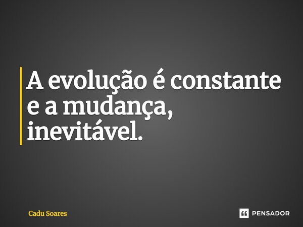 ⁠A evolução é constante e a mudança, inevitável.... Frase de Cadu Soares.