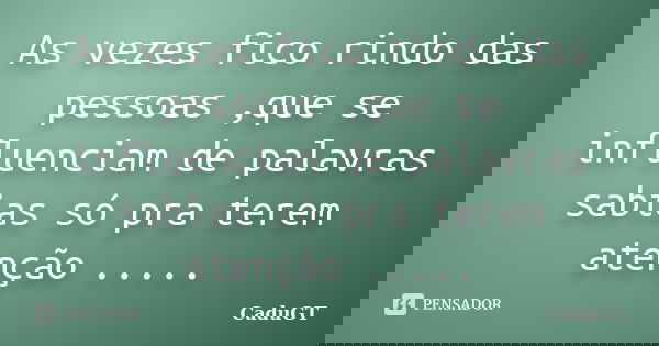 As vezes fico rindo das pessoas ,que se influenciam de palavras sabias só pra terem atenção ........ Frase de CaduGT.