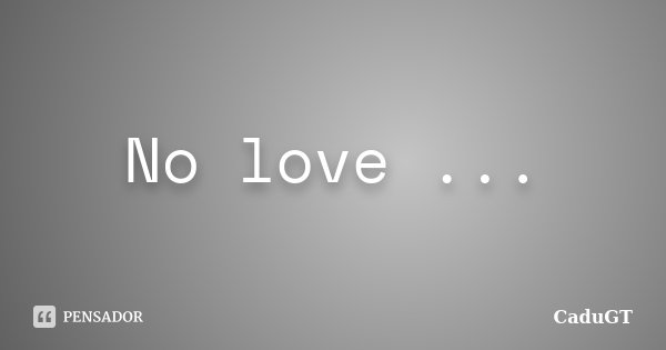 No love ...... Frase de CaduGT.