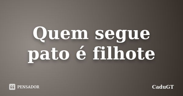 Quem segue pato é filhote... Frase de CaduGT.