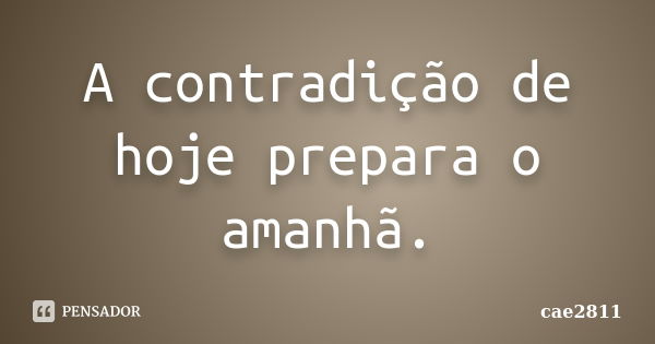 A contradição de hoje prepara o amanhã.... Frase de cae2811.