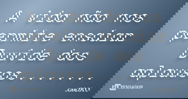 A vida não nos permite ensaiar Duvide dos aplausos........... Frase de cae2811.