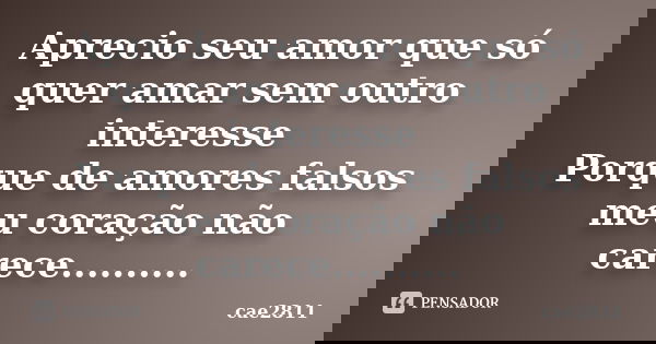 Aprecio seu amor que só quer amar sem outro interesse Porque de amores falsos meu coração não carece............. Frase de cae2811.
