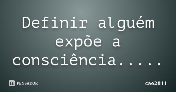 Definir alguém expõe a consciência........ Frase de cae2811.