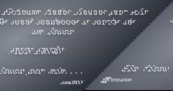 Estavam todos loucos por ela Se você soubesse a sorte de um louco POIS ENTÃO Ela ficou louca por mim....... Frase de cae2811.