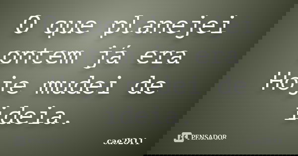 O que planejei ontem já era Hoje mudei de ideia.... Frase de Cae2811.