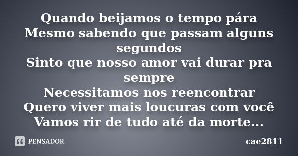 Quando beijamos o tempo pára Mesmo sabendo que passam alguns segundos Sinto que nosso amor vai durar pra sempre Necessitamos nos reencontrar Quero viver mais lo... Frase de cae2811.