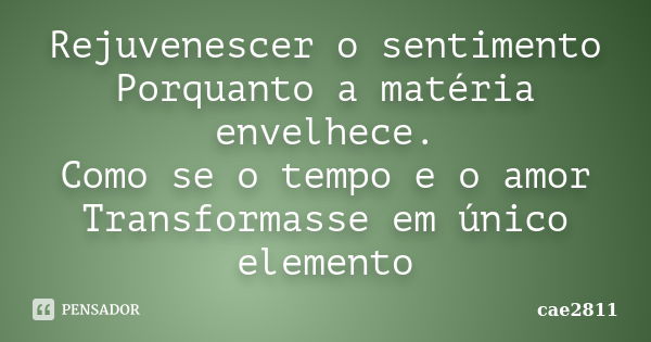 Rejuvenescer o sentimento Porquanto a matéria envelhece. Como se o tempo e o amor Transformasse em único elemento... Frase de cae2811.