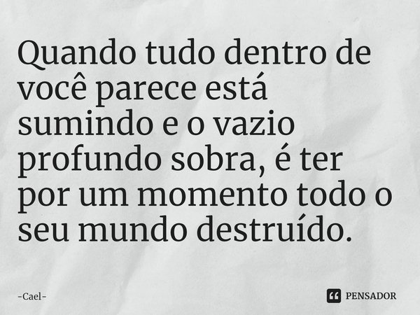 ⁠Quando tudo dentro de você parece está sumindo e o vazio profundo sobra, é ter por um momento todo o seu mundo destruído.... Frase de Cael.