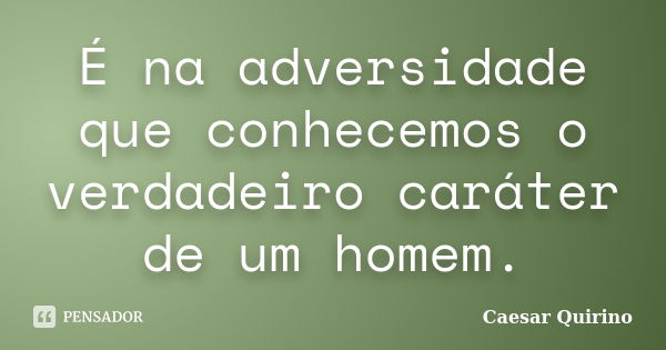 É na adversidade que conhecemos o verdadeiro caráter de um homem.... Frase de Caesar Quirino.