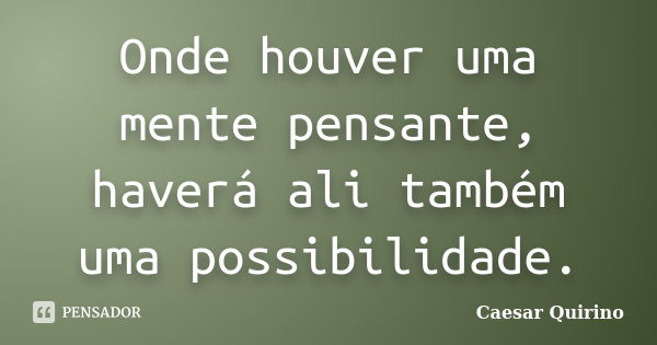 Onde houver uma mente pensante, haverá ali também uma possibilidade.... Frase de Caesar Quirino.