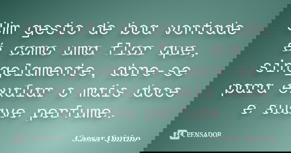 Um gesto de boa vontade é como uma flor que, singelamente, abre-se para exalar o mais doce e suave perfume.... Frase de Caesar Quirino.