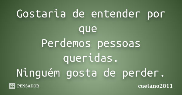 Gostaria de entender por que Perdemos pessoas queridas. Ninguém gosta de perder.... Frase de caetano2811.