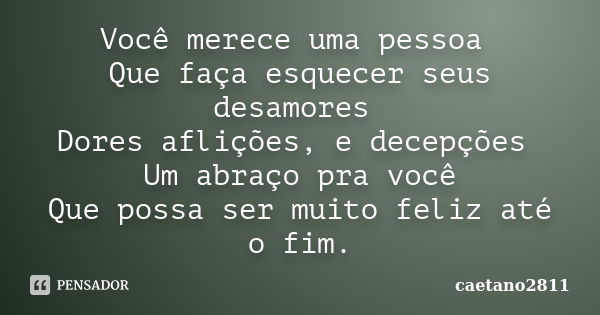 Você merece uma pessoa Que faça esquecer seus desamores Dores aflições, e decepções Um abraço pra você Que possa ser muito feliz até o fim.... Frase de caetano2811.