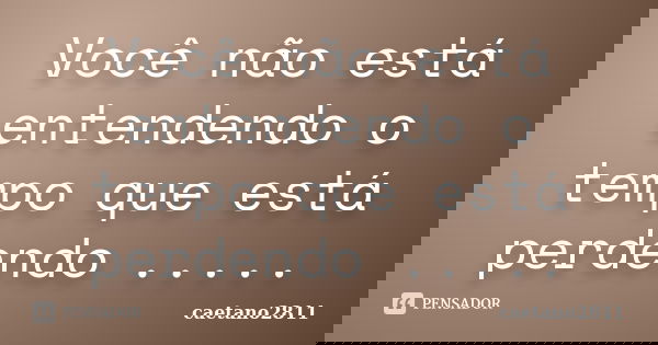 Você não está entendendo o tempo que está perdendo ........ Frase de caetano2811.