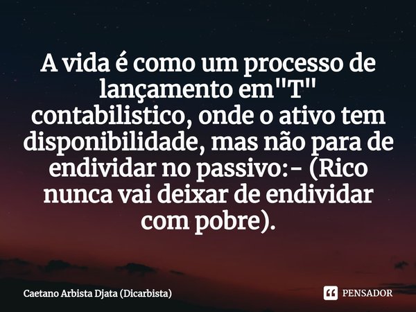 A vida é como um processo de lançamento em "T" contabil⁠istico, onde o ativo tem disponibilidade, mas não para de endividar no passivo:- (Rico nunca v... Frase de Caetano Arbista Djata (Dicarbista).