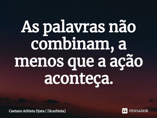 ⁠As palavras não combinam, a menos que a ação aconteça.... Frase de Caetano Arbista Djata ( Dicarbista).