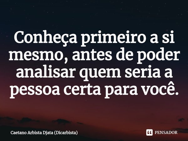 ⁠Conheça primeiro a si mesmo, antes de poder analisar quem seria a pessoa certa para você.... Frase de Caetano Arbista Djata (Dicarbista).