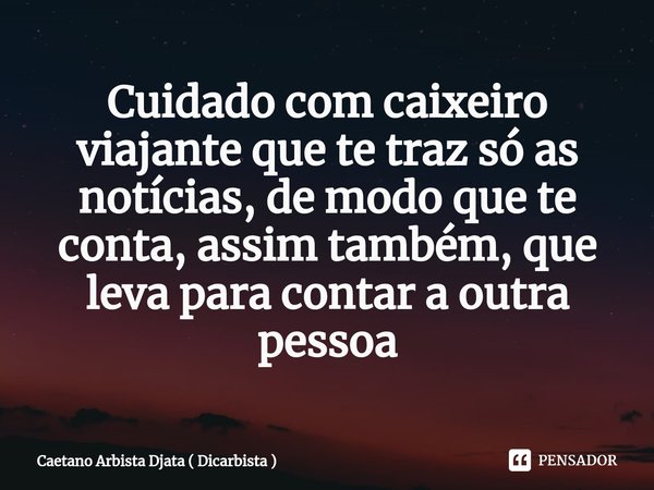 ⁠Cuidado com caixeiro viajante que te traz só as notícias, de modo que te conta, assim também, que leva para contar a outra pessoa... Frase de Caetano Arbista Djata ( Dicarbista ).