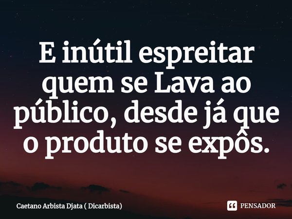 E inútil espreitar quem se Lava ao público, desde já que o produto se expôs.⁠... Frase de Caetano Arbista Djata ( Dicarbista).